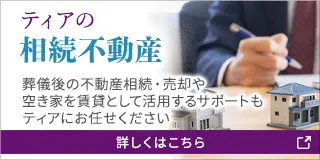 ティアの相続不動産 葬儀後の不動産相続・売却や空き家を賃貸として活用するサポートもティアにお任せください 詳しくはこちら